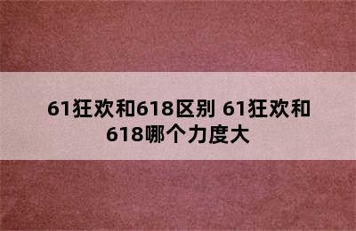 61狂欢和618区别 61狂欢和618哪个力度大